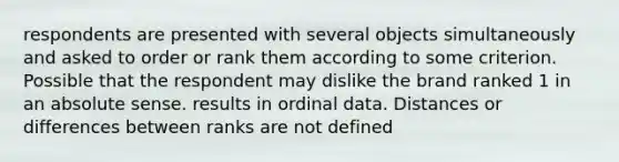 respondents are presented with several objects simultaneously and asked to order or rank them according to some criterion. Possible that the respondent may dislike the brand ranked 1 in an absolute sense. results in ordinal data. Distances or differences between ranks are not defined