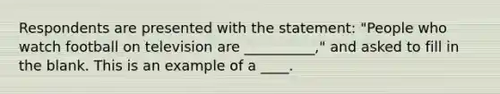 Respondents are presented with the statement: "People who watch football on television are __________," and asked to fill in the blank. This is an example of a ____.