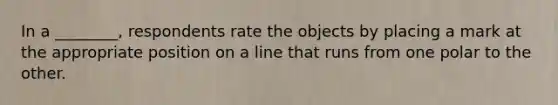 In a ________, respondents rate the objects by placing a mark at the appropriate position on a line that runs from one polar to the other.