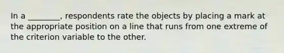 In a ________, respondents rate the objects by placing a mark at the appropriate position on a line that runs from one extreme of the criterion variable to the other.