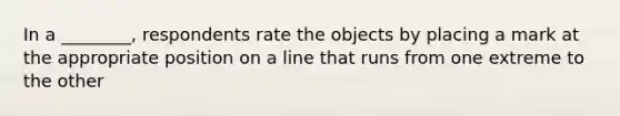 In a ________, respondents rate the objects by placing a mark at the appropriate position on a line that runs from one extreme to the other