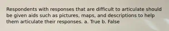 Respondents with responses that are difficult to articulate should be given aids such as pictures, maps, and descriptions to help them articulate their responses. a. True b. False