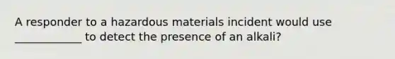 A responder to a hazardous materials incident would use ____________ to detect the presence of an alkali?