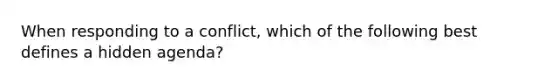 When responding to a conflict, which of the following best defines a hidden agenda?