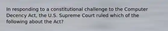 In responding to a constitutional challenge to the Computer Decency Act, the U.S. Supreme Court ruled which of the following about the Act?