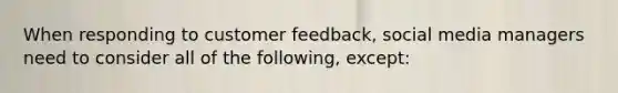 When responding to customer feedback, social media managers need to consider all of the following, except: