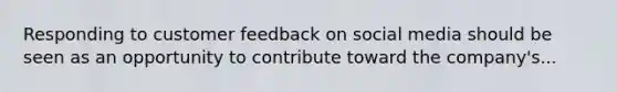 Responding to customer feedback on social media should be seen as an opportunity to contribute toward the company's...