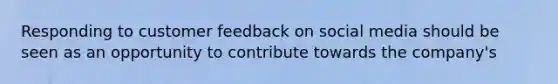 Responding to customer feedback on social media should be seen as an opportunity to contribute towards the company's