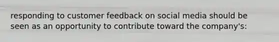 responding to customer feedback on social media should be seen as an opportunity to contribute toward the company's: