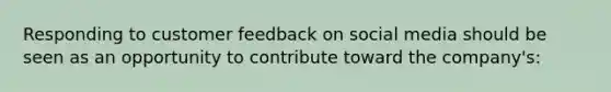 Responding to customer feedback on social media should be seen as an opportunity to contribute toward the company's: