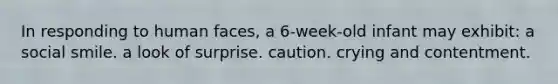 In responding to human faces, a 6-week-old infant may exhibit: a social smile. a look of surprise. caution. crying and contentment.