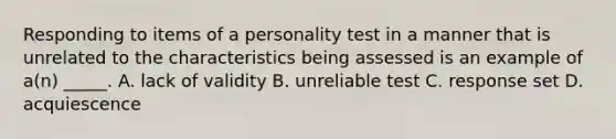 Responding to items of a personality test in a manner that is unrelated to the characteristics being assessed is an example of a(n) _____. A. lack of validity B. unreliable test C. response set D. acquiescence