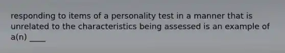 responding to items of a personality test in a manner that is unrelated to the characteristics being assessed is an example of a(n) ____