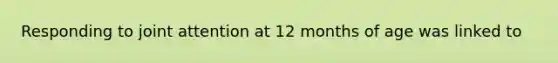Responding to joint attention at 12 months of age was linked to