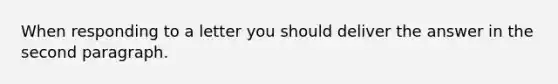 When responding to a letter you should deliver the answer in the second paragraph.
