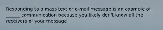 Responding to a mass text or e-mail message is an example of ______ communication because you likely don't know all the receivers of your message