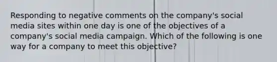 Responding to negative comments on the company's social media sites within one day is one of the objectives of a company's social media campaign. Which of the following is one way for a company to meet this objective?