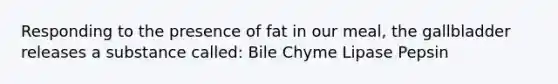 Responding to the presence of fat in our meal, the gallbladder releases a substance called: Bile Chyme Lipase Pepsin