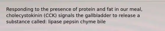 Responding to the presence of protein and fat in our meal, cholecystokinin (CCK) signals the gallbladder to release a substance called: lipase pepsin chyme bile