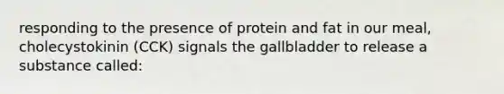 responding to the presence of protein and fat in our meal, cholecystokinin (CCK) signals the gallbladder to release a substance called: