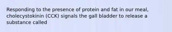 Responding to the presence of protein and fat in our meal, cholecystokinin (CCK) signals the gall bladder to release a substance called