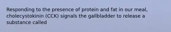 Responding to the presence of protein and fat in our meal, cholecystokinin (CCK) signals the gallbladder to release a substance called