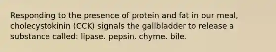 Responding to the presence of protein and fat in our meal, cholecystokinin (CCK) signals the gallbladder to release a substance called: lipase. pepsin. chyme. bile.