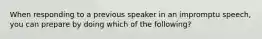 When responding to a previous speaker in an impromptu speech, you can prepare by doing which of the following?