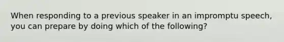 When responding to a previous speaker in an impromptu speech, you can prepare by doing which of the following?