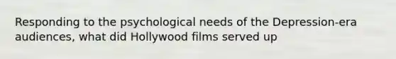 Responding to the psychological needs of the Depression-era audiences, what did Hollywood films served up