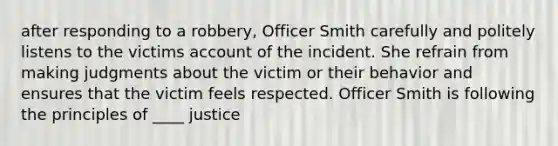 after responding to a robbery, Officer Smith carefully and politely listens to the victims account of the incident. She refrain from making judgments about the victim or their behavior and ensures that the victim feels respected. Officer Smith is following the principles of ____ justice