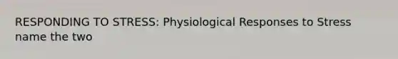 RESPONDING TO STRESS: Physiological Responses to Stress name the two