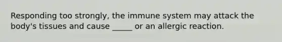 Responding too strongly, the immune system may attack the body's tissues and cause _____ or an allergic reaction.