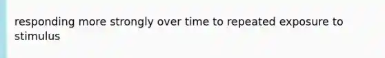 responding more strongly over time to repeated exposure to stimulus