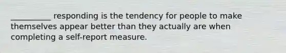 __________ responding is the tendency for people to make themselves appear better than they actually are when completing a self-report measure.