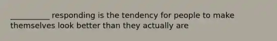 __________ responding is the tendency for people to make themselves look better than they actually are