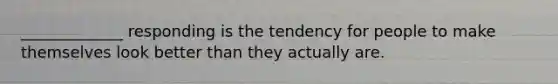 _____________ responding is the tendency for people to make themselves look better than they actually are.