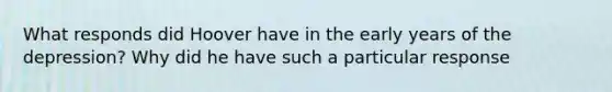 What responds did Hoover have in the early years of the depression? Why did he have such a particular response