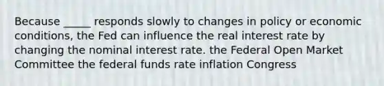 Because _____ responds slowly to changes in policy or economic conditions, the Fed can influence the real interest rate by changing the nominal interest rate. the Federal Open Market Committee the federal funds rate inflation Congress