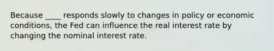 Because ____ responds slowly to changes in policy or economic conditions, the Fed can influence the real interest rate by changing the nominal interest rate.