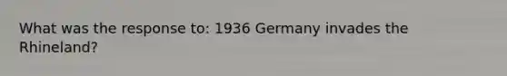 What was the response to: 1936 Germany invades the Rhineland?