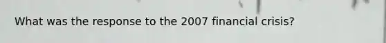 What was the response to the 2007 financial crisis?