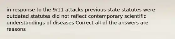 in response to the 9/11 attacks previous state statutes were outdated statutes did not reflect contemporary scientific understandings of diseases Correct all of the answers are reasons