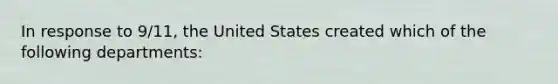 In response to 9/11, the United States created which of the following departments: