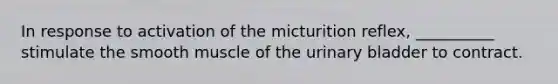 In response to activation of the micturition reflex, __________ stimulate the smooth muscle of the urinary bladder to contract.