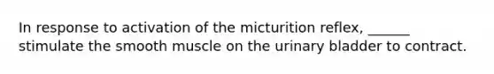 In response to activation of the micturition reflex, ______ stimulate the smooth muscle on the <a href='https://www.questionai.com/knowledge/kb9SdfFdD9-urinary-bladder' class='anchor-knowledge'>urinary bladder</a> to contract.