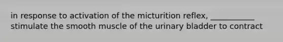 in response to activation of the micturition reflex, ___________ stimulate the smooth muscle of the urinary bladder to contract