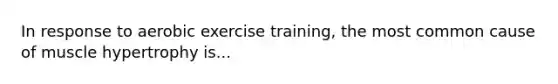 In response to aerobic exercise training, the most common cause of muscle hypertrophy is...