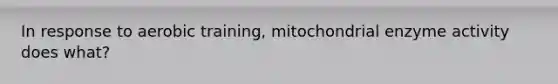 In response to aerobic training, mitochondrial enzyme activity does what?