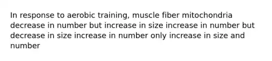 In response to aerobic training, muscle fiber mitochondria decrease in number but increase in size increase in number but decrease in size increase in number only increase in size and number